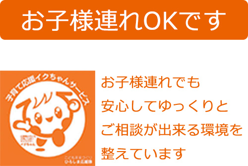 「お子様連れOKです」お子様連れでも安心してゆっくりとご相談が出来る環境を整えています