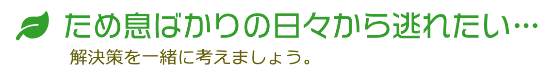 ため息ばかりの日々から逃れたい… 解決策を一緒に考えましょう。